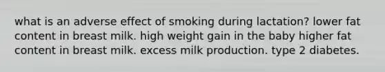 what is an adverse effect of smoking during lactation? lower fat content in breast milk. high weight gain in the baby higher fat content in breast milk. excess milk production. type 2 diabetes.