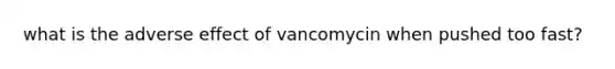 what is the adverse effect of vancomycin when pushed too fast?