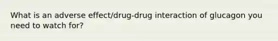 What is an adverse effect/drug-drug interaction of glucagon you need to watch for?