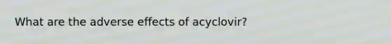 What are the adverse effects of acyclovir?