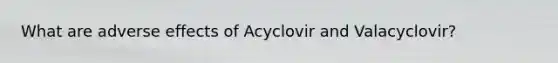 What are adverse effects of Acyclovir and Valacyclovir?