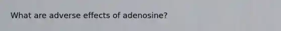 What are adverse effects of adenosine?