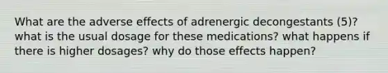 What are the adverse effects of adrenergic decongestants (5)? what is the usual dosage for these medications? what happens if there is higher dosages? why do those effects happen?