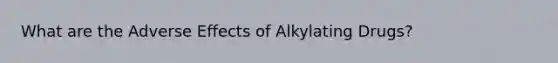 What are the Adverse Effects of Alkylating Drugs?