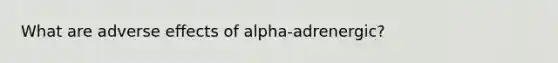 What are adverse effects of alpha-adrenergic?