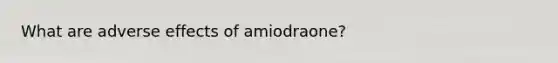 What are adverse effects of amiodraone?