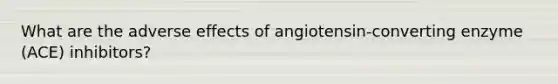 What are the adverse effects of angiotensin-converting enzyme (ACE) inhibitors?