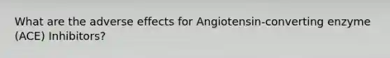 What are the adverse effects for Angiotensin-converting enzyme (ACE) Inhibitors?