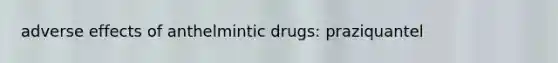 adverse effects of anthelmintic drugs: praziquantel