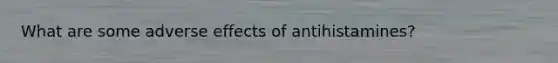 What are some adverse effects of antihistamines?