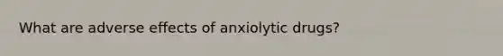 What are adverse effects of anxiolytic drugs?