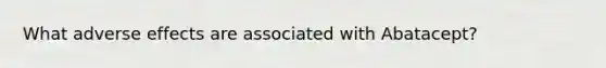 What adverse effects are associated with Abatacept?