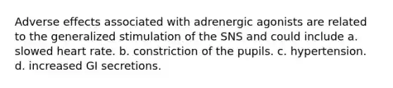 Adverse effects associated with adrenergic agonists are related to the generalized stimulation of the SNS and could include a. slowed heart rate. b. constriction of the pupils. c. hypertension. d. increased GI secretions.