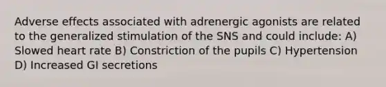 Adverse effects associated with adrenergic agonists are related to the generalized stimulation of the SNS and could include: A) Slowed heart rate B) Constriction of the pupils C) Hypertension D) Increased GI secretions