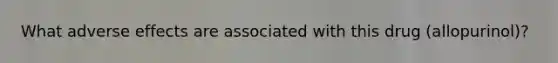 What adverse effects are associated with this drug (allopurinol)?