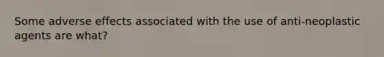 Some adverse effects associated with the use of anti-neoplastic agents are what?