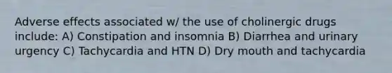 Adverse effects associated w/ the use of cholinergic drugs include: A) Constipation and insomnia B) Diarrhea and urinary urgency C) Tachycardia and HTN D) Dry mouth and tachycardia