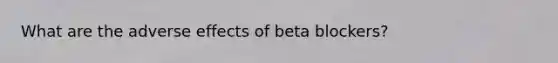 What are the adverse effects of beta blockers?