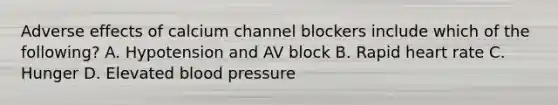 Adverse effects of calcium channel blockers include which of the following? A. Hypotension and AV block B. Rapid heart rate C. Hunger D. Elevated blood pressure