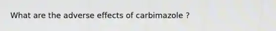 What are the adverse effects of carbimazole ?