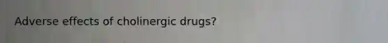 Adverse effects of cholinergic drugs?