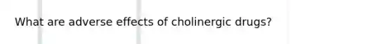 What are adverse effects of cholinergic drugs?