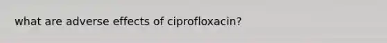 what are adverse effects of ciprofloxacin?