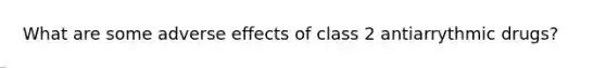 What are some adverse effects of class 2 antiarrythmic drugs?