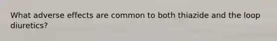 What adverse effects are common to both thiazide and the loop diuretics?