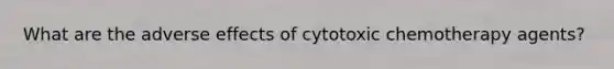 What are the adverse effects of cytotoxic chemotherapy agents?