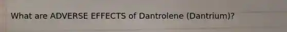 What are ADVERSE EFFECTS of Dantrolene (Dantrium)?