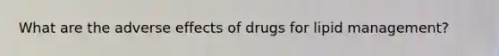 What are the adverse effects of drugs for lipid management?