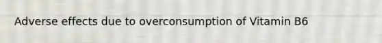 Adverse effects due to overconsumption of Vitamin B6