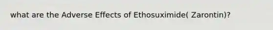 what are the Adverse Effects of Ethosuximide( Zarontin)?