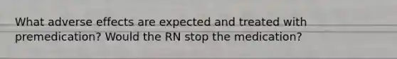 What adverse effects are expected and treated with premedication? Would the RN stop the medication?