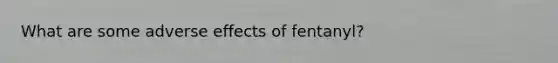 What are some adverse effects of fentanyl?