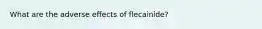 What are the adverse effects of flecainide?