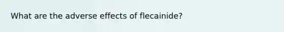 What are the adverse effects of flecainide?