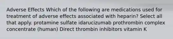 Adverse Effects Which of the following are medications used for treatment of adverse effects associated with heparin? Select all that apply. protamine sulfate idarucizumab prothrombin complex concentrate (human) Direct thrombin inhibitors vitamin K