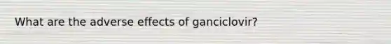 What are the adverse effects of ganciclovir?