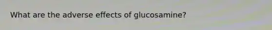 What are the adverse effects of glucosamine?