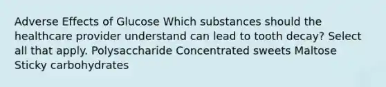 Adverse Effects of Glucose​ Which substances should the healthcare provider understand can lead to tooth decay? Select all that apply. Polysaccharide Concentrated sweets Maltose Sticky carbohydrates