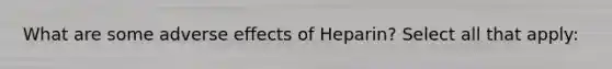 What are some adverse effects of Heparin? Select all that apply: