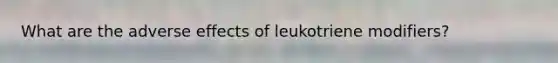 What are the adverse effects of leukotriene modifiers?