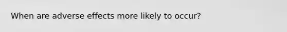 When are adverse effects more likely to occur?