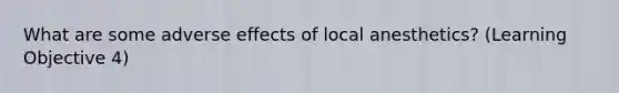 What are some adverse effects of local anesthetics? (Learning Objective 4)