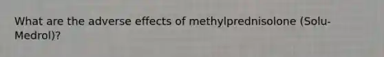 What are the adverse effects of methylprednisolone (Solu-Medrol)?