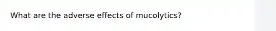 What are the adverse effects of mucolytics?