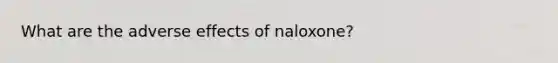 What are the adverse effects of naloxone?