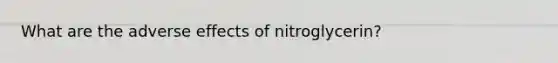 What are the adverse effects of nitroglycerin?